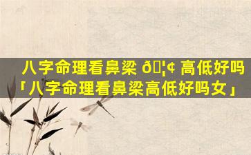 八字命理看鼻梁 🦢 高低好吗「八字命理看鼻梁高低好吗女」